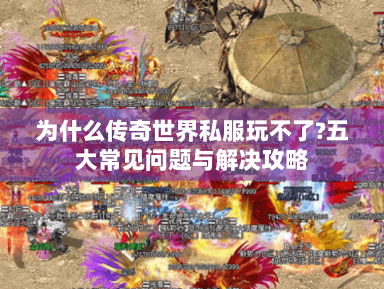 为什么传奇世界私服玩不了?五大常见问题与解决攻略 为什么传奇世界私服玩不了?五大常见问题与解决攻略