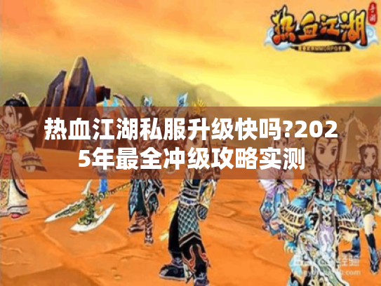 热血江湖私服升级快吗?2025年最全冲级攻略实测 热血江湖私服升级快吗?2025年最全冲级攻略实测