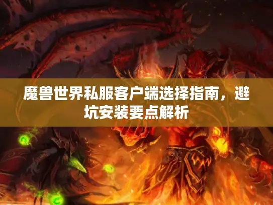 魔兽世界私服客户端选择指南，避坑安装要点解析