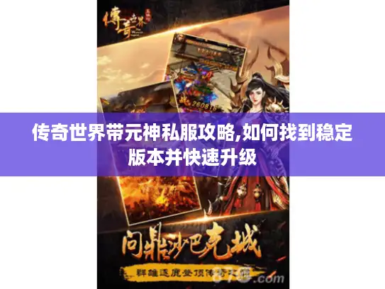 传奇世界带元神私服攻略,如何找到稳定版本并快速升级
