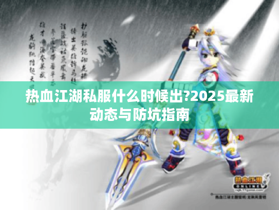 热血江湖私服什么时候出?2025最新动态与防坑指南