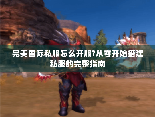 完美国际私服怎么开服?从零开始搭建私服的完整指南 完美国际私服怎么开服?从零开始搭建私服的完整指南