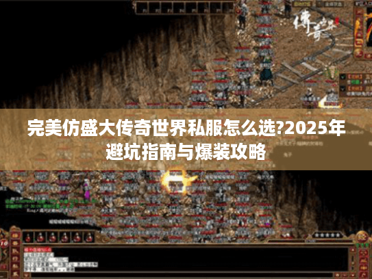 完美仿盛大传奇世界私服怎么选?2025年避坑指南与爆装攻略