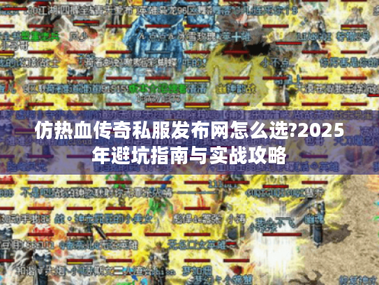 仿热血传奇私服发布网怎么选?2025年避坑指南与实战攻略 仿热血传奇私服发布网怎么选?2025年避坑指南与实战攻略