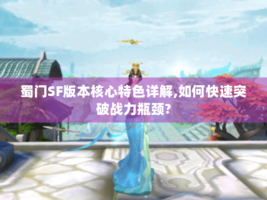 蜀门SF版本核心特色详解,如何快速突破战力瓶颈? 蜀门SF版本核心特色详解,如何快速突破战力瓶颈?