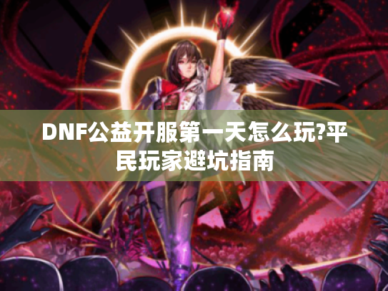 DNF公益开服第一天怎么玩?平民玩家避坑指南