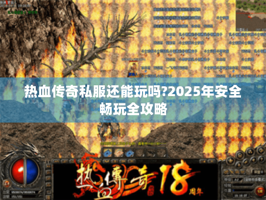 热血传奇私服还能玩吗?2025年安全畅玩全攻略 热血传奇私服还能玩吗?2025年安全畅玩全攻略