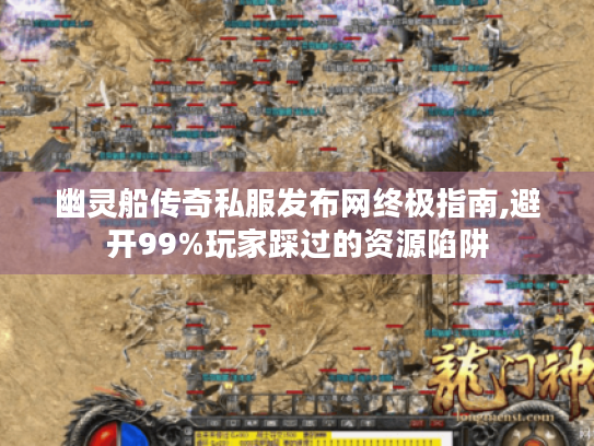 幽灵船传奇私服发布网终极指南,避开99%玩家踩过的资源陷阱 幽灵船传奇私服发布网终极指南,避开99%玩家踩过的资源陷阱