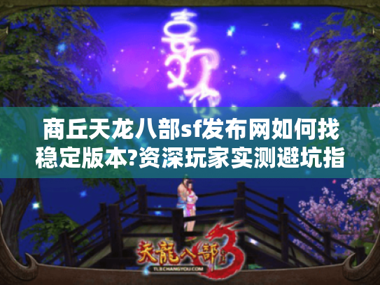 商丘天龙八部sf发布网如何找稳定版本?资深玩家实测避坑指南