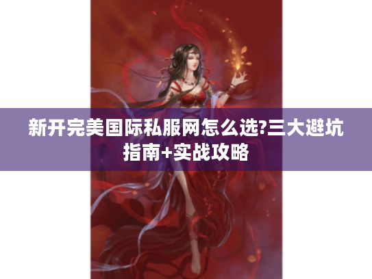 新开完美国际私服网怎么选?三大避坑指南+实战攻略 新开完美国际私服网怎么选?三大避坑指南+实战攻略