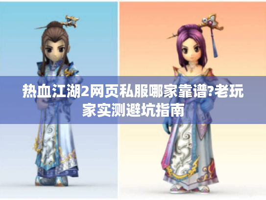 热血江湖2网页私服哪家靠谱?老玩家实测避坑指南 热血江湖2网页私服哪家靠谱?老玩家实测避坑指南