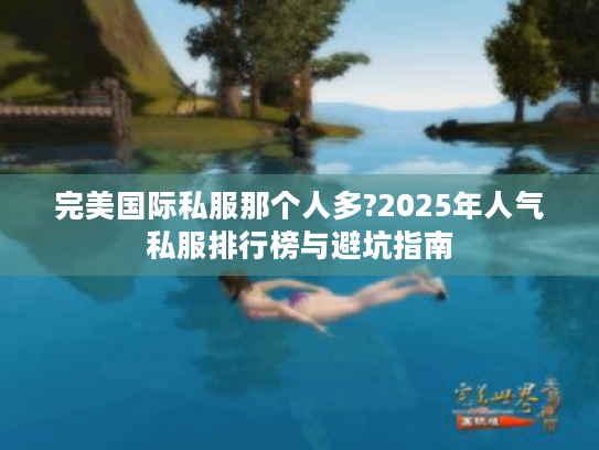 完美国际私服那个人多?2025年人气私服排行榜与避坑指南 完美国际私服那个人多?2025年人气私服排行榜与避坑指南