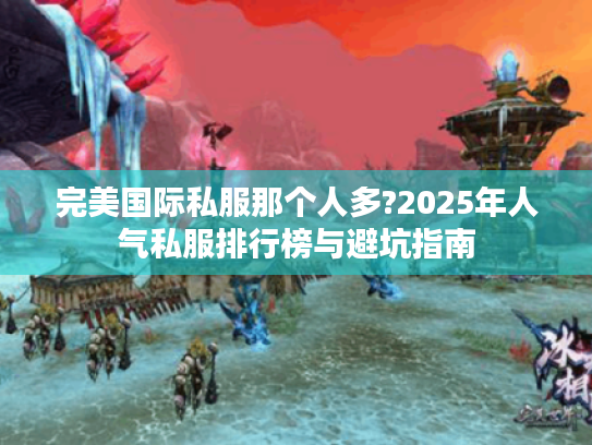 完美国际私服那个人多?2025年人气私服排行榜与避坑指南 完美国际私服那个人多?2025年人气私服排行榜与避坑指南