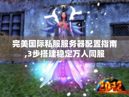 完美国际私服服务器配置指南,3步搭建稳定万人同服