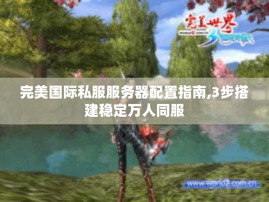 完美国际私服服务器配置指南,3步搭建稳定万人同服