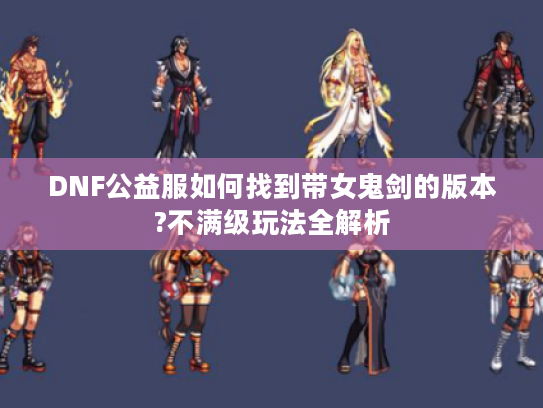 DNF公益服如何找到带女鬼剑的版本?不满级玩法全解析
