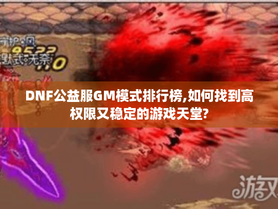 DNF公益服GM模式排行榜,如何找到高权限又稳定的游戏天堂? DNF公益服GM模式排行榜,如何找到高权限又稳定的游戏天堂?