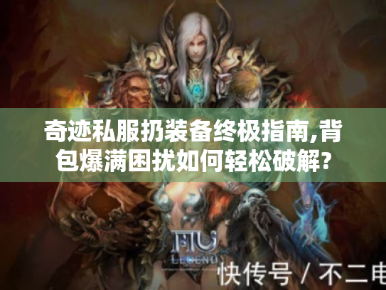 奇迹私服扔装备终极指南,背包爆满困扰如何轻松破解? 奇迹私服扔装备终极指南,背包爆满困扰如何轻松破解?