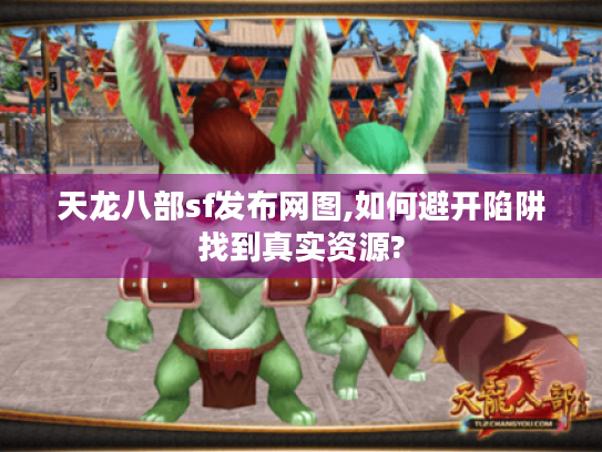 天龙八部sf发布网图,如何避开陷阱找到真实资源?