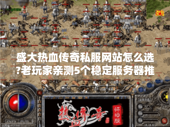 盛大热血传奇私服网站怎么选?老玩家亲测5个稳定服务器推荐 盛大热血传奇私服网站怎么选?老玩家亲测5个稳定服务器推荐