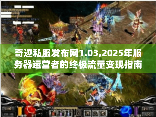 奇迹私服发布网1.03,2025年服务器运营者的终极流量变现指南 奇迹私服发布网1.03,2025年服务器运营者的终极流量变现指南