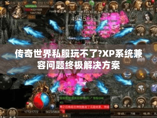 传奇世界私服玩不了?XP系统兼容问题终极解决方案