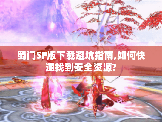 蜀门SF版下载避坑指南,如何快速找到安全资源? 蜀门SF版下载避坑指南,如何快速找到安全资源?
