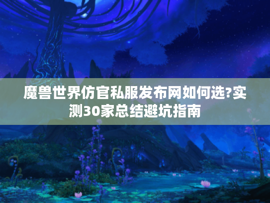 魔兽世界仿官私服发布网如何选?实测30家总结避坑指南 魔兽世界仿官私服发布网如何选?实测30家总结避坑指南