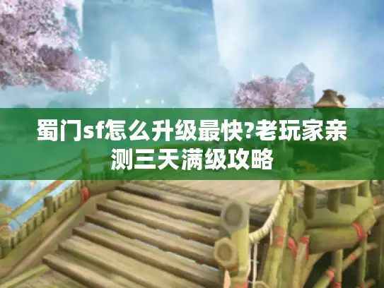 蜀门sf怎么升级最快?老玩家亲测三天满级攻略