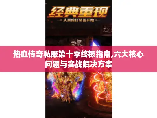 热血传奇私服第十季终极指南,六大核心问题与实战解决方案 热血传奇私服第十季终极指南,六大核心问题与实战解决方案
