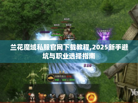 兰花魔域私服官网下载教程,2025新手避坑与职业选择指南