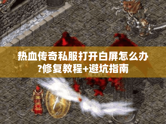 热血传奇私服打开白屏怎么办?修复教程+避坑指南