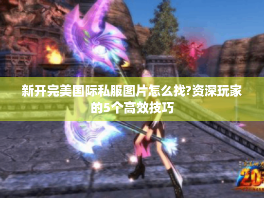 新开完美国际私服图片怎么找?资深玩家的5个高效技巧 新开完美国际私服图片怎么找?资深玩家的5个高效技巧