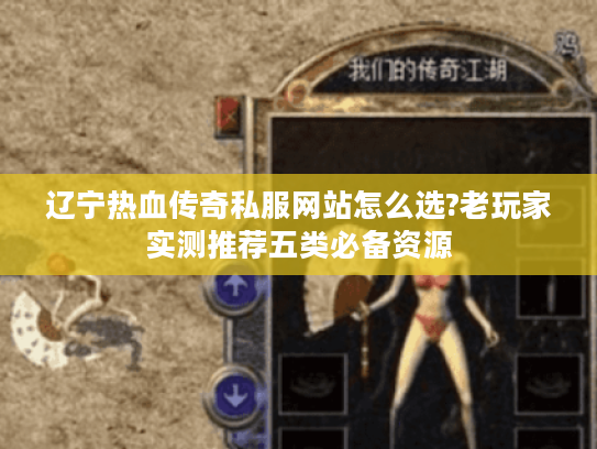 辽宁热血传奇私服网站怎么选?老玩家实测推荐五类必备资源