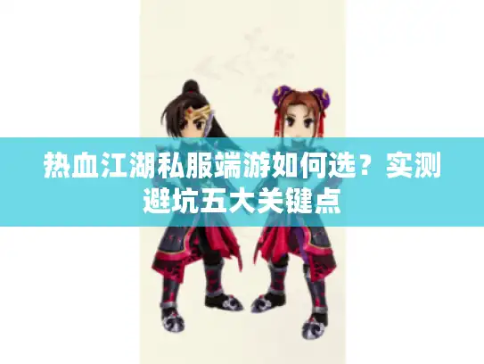 热血江湖私服端游如何选？实测避坑五大关键点