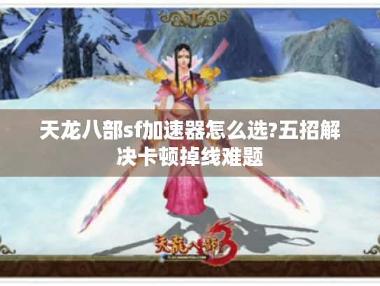 天龙八部sf加速器怎么选?五招解决卡顿掉线难题 天龙八部sf加速器怎么选?五招解决卡顿掉线难题