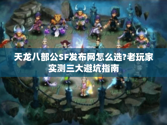 天龙八部公SF发布网怎么选?老玩家实测三大避坑指南 天龙八部公SF发布网怎么选?老玩家实测三大避坑指南