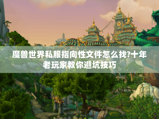 魔兽世界私服指向性文件怎么找?十年老玩家教你避坑技巧 魔兽世界私服指向性文件怎么找?十年老玩家教你避坑技巧