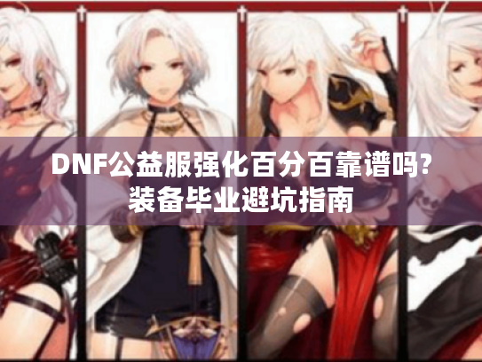 DNF公益服强化百分百靠谱吗?装备毕业避坑指南 DNF公益服强化百分百靠谱吗?装备毕业避坑指南