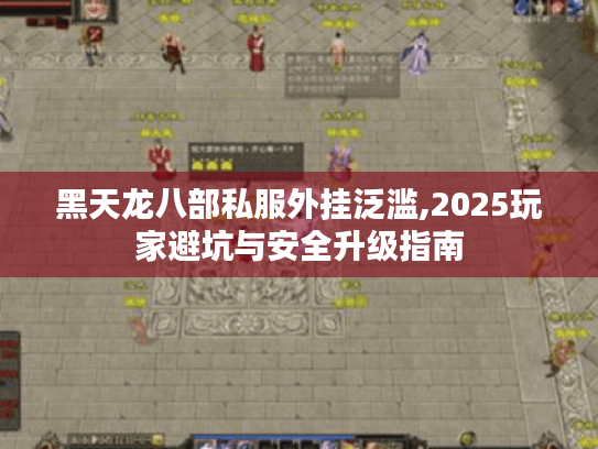 黑天龙八部私服外挂泛滥,2025玩家避坑与安全升级指南 黑天龙八部私服外挂泛滥,2025玩家避坑与安全升级指南