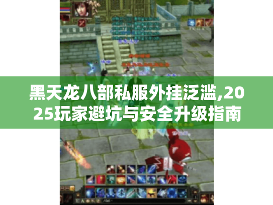 黑天龙八部私服外挂泛滥,2025玩家避坑与安全升级指南 黑天龙八部私服外挂泛滥,2025玩家避坑与安全升级指南