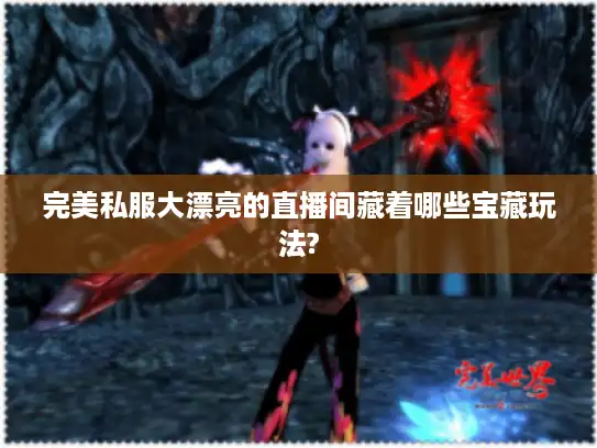 完美私服大漂亮的直播间藏着哪些宝藏玩法?