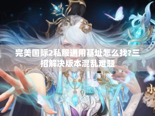 完美国际2私服通用基址怎么找?三招解决版本混乱难题 完美国际2私服通用基址怎么找?三招解决版本混乱难题