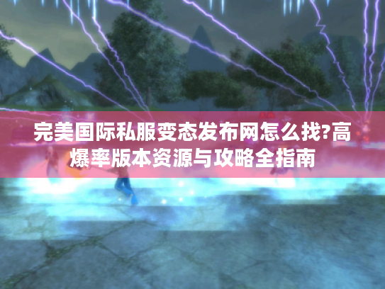 完美国际私服变态发布网怎么找?高爆率版本资源与攻略全指南 完美国际私服变态发布网怎么找?高爆率版本资源与攻略全指南