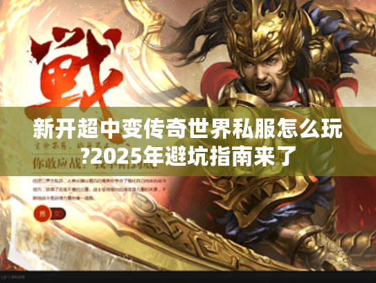 新开超中变传奇世界私服怎么玩?2025年避坑指南来了