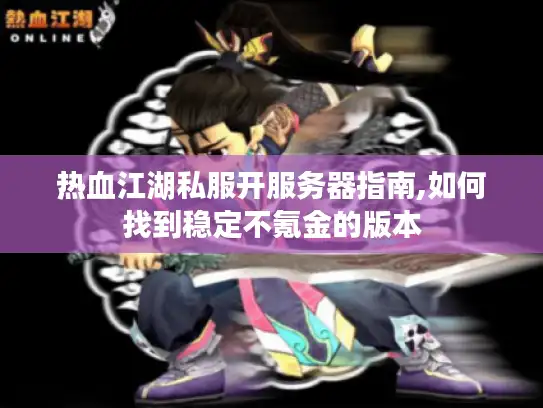 热血江湖私服开服务器指南,如何找到稳定不氪金的版本