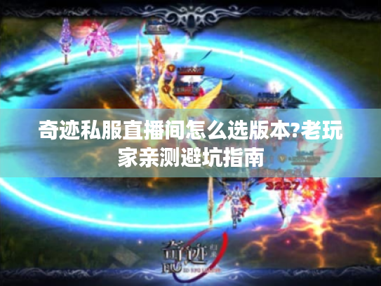 奇迹私服直播间怎么选版本?老玩家亲测避坑指南 奇迹私服直播间怎么选版本?老玩家亲测避坑指南