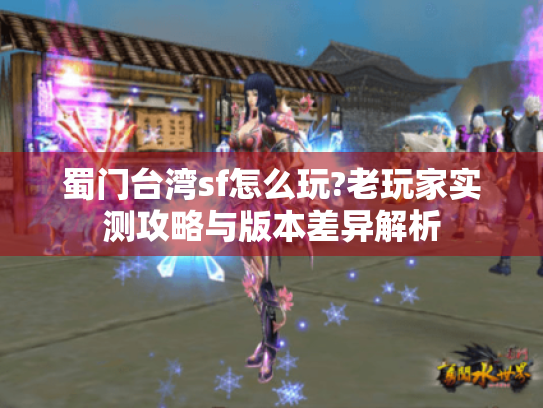 蜀门台湾sf怎么玩?老玩家实测攻略与版本差异解析 蜀门台湾sf怎么玩?老玩家实测攻略与版本差异解析