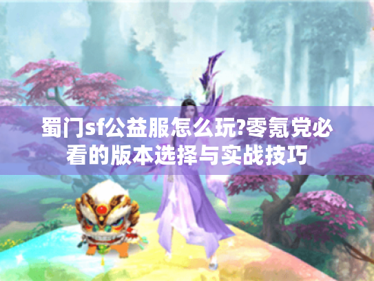 蜀门sf公益服怎么玩?零氪党必看的版本选择与实战技巧 蜀门sf公益服怎么玩?零氪党必看的版本选择与实战技巧