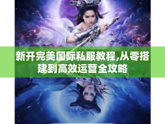 新开完美国际私服教程,从零搭建到高效运营全攻略 新开完美国际私服教程,从零搭建到高效运营全攻略